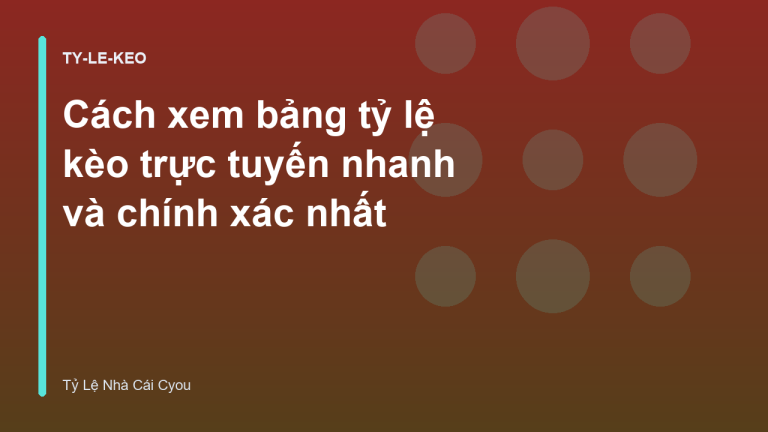 Cách xem bảng tỷ lệ kèo trực tuyến nhanh và chính xác nhất