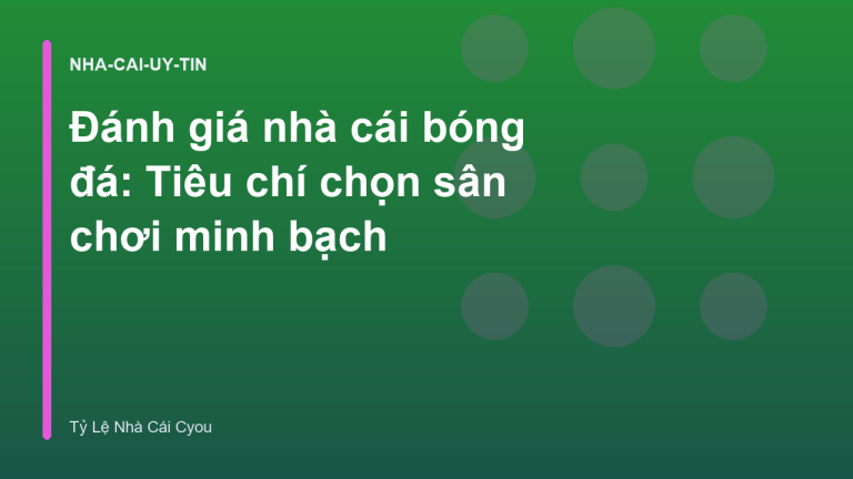 Đánh giá nhà cái bóng đá: Tiêu chí chọn sân chơi minh bạch